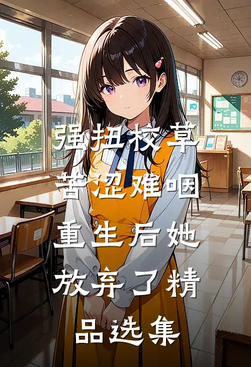 强扭校草苦涩难咽，重生后她放弃了精品选集