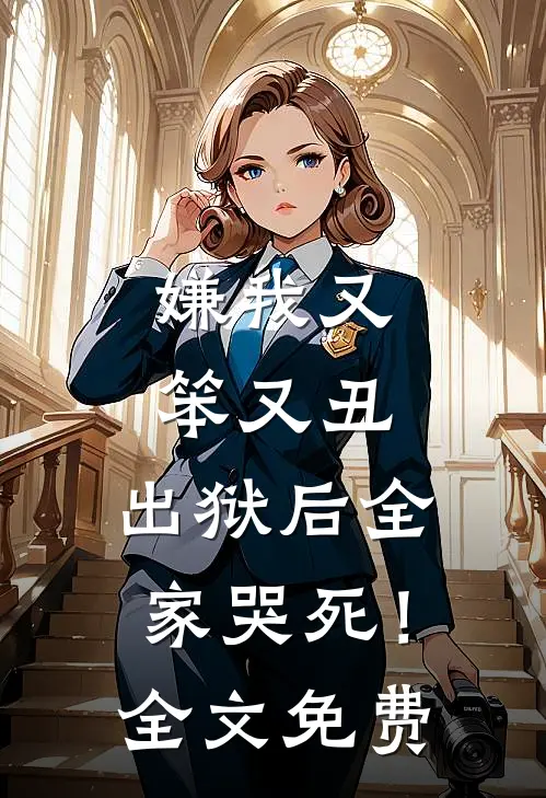 嫌我又笨又丑,出狱后全家哭死!全文免费观看