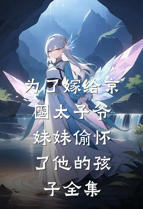 为了嫁给京圈太子爷,妹妹偷怀了他的孩子 全集
