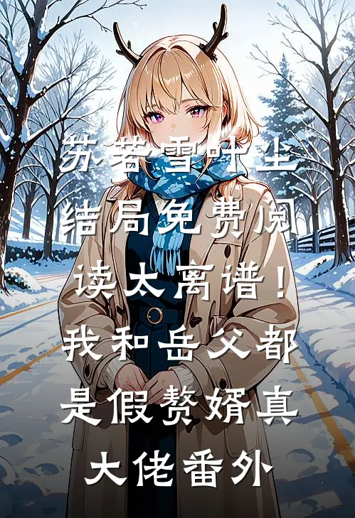 苏若雪叶尘结局免费阅读太离谱！我和岳父都是假赘婿真大佬番外