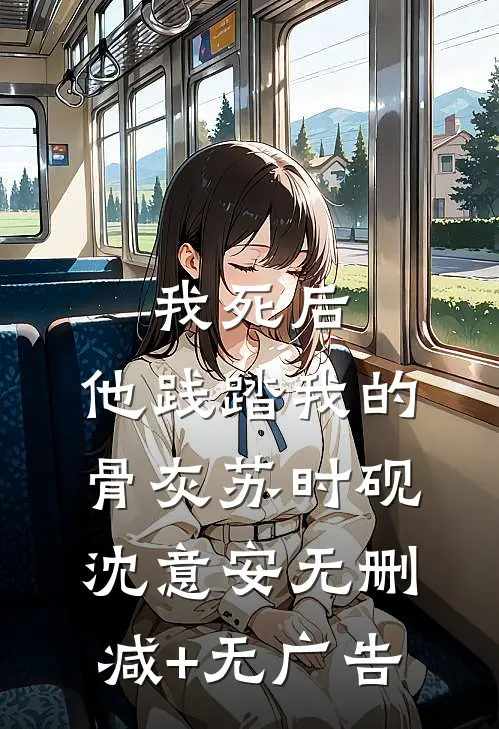 我死后，他践踏我的骨灰苏时砚沈意安无删减+无广告
