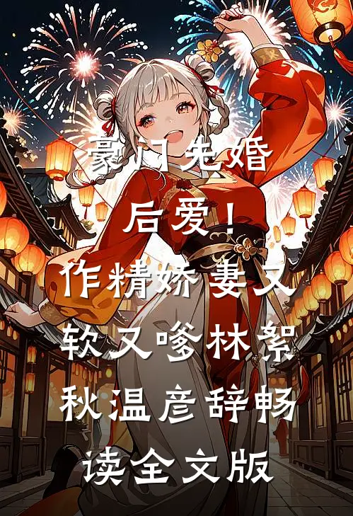 豪门先婚后爱！作精娇妻又软又嗲林絮秋温彦辞畅读全文版