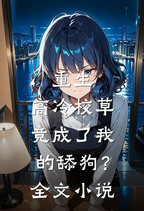 重生,高冷校草竟成了我的舔狗?全文