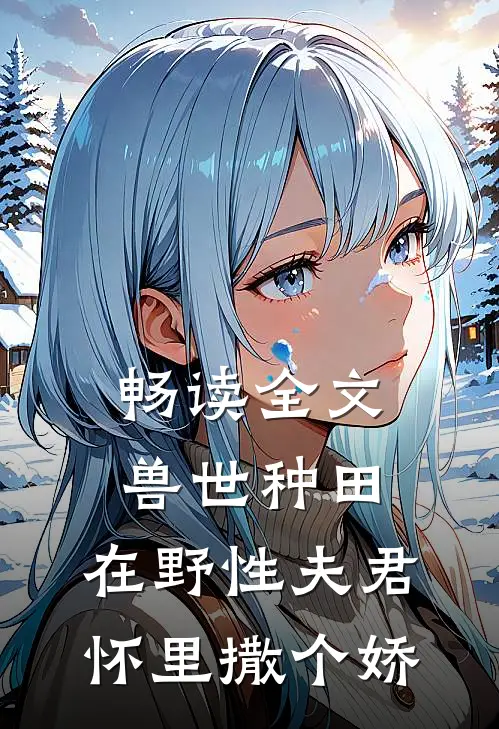 畅读全文兽世种田:在野性夫君怀里撒个娇