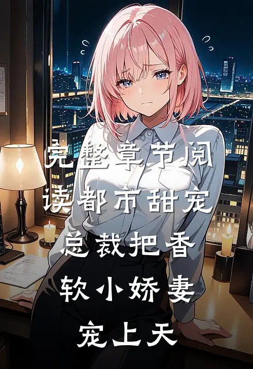 完整章节阅读都市甜宠：总裁把香软小娇妻宠上天