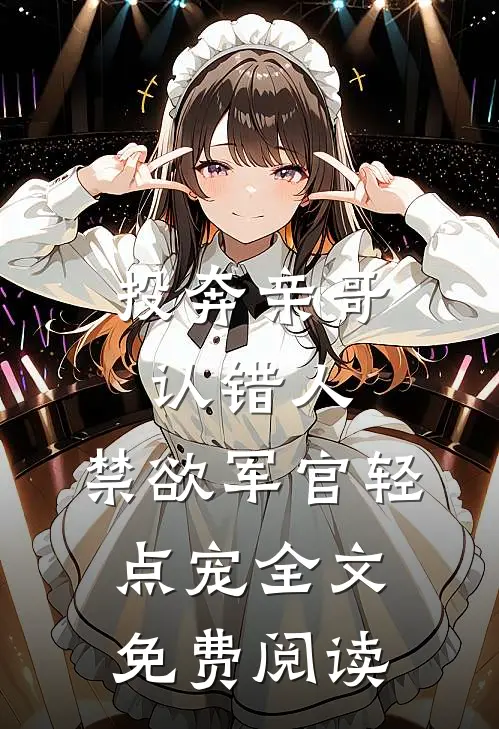 投奔亲哥认错人,禁欲军官轻点宠全文免费阅读