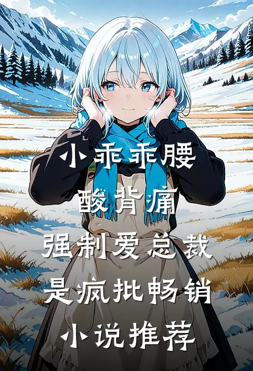 小乖乖腰酸背痛，强制爱总裁是疯批畅销小说推荐