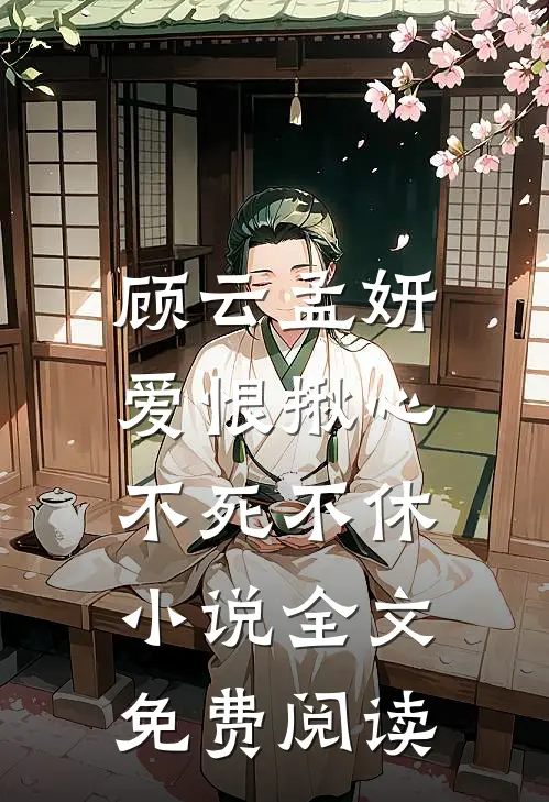 顾云孟妍爱恨揪心,不死不休全文免费阅读无弹窗