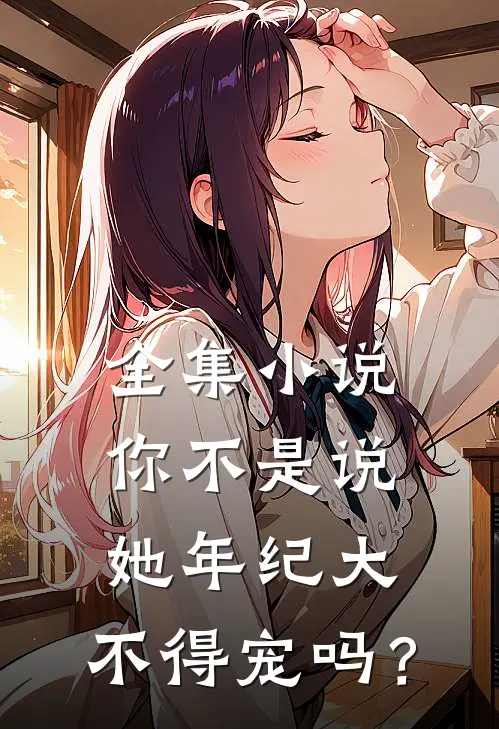全集小说你不是说她年纪大，不得宠吗？