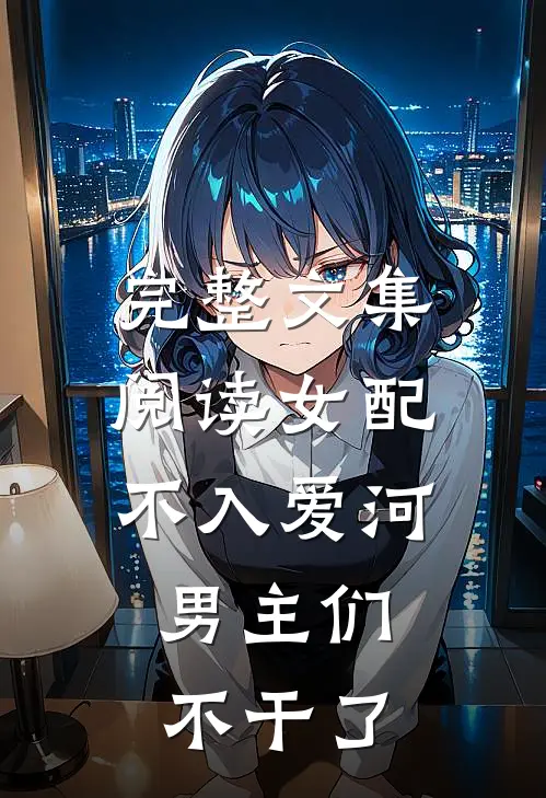 完整文集阅读女配不入爱河,男主们不干了的