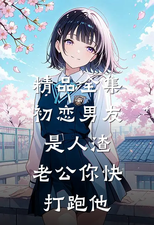 精品全集初恋男友是人渣,老公你快打跑他