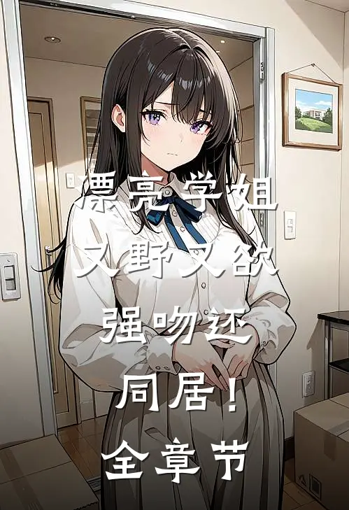 漂亮学姐又野又欲,强吻还同居!全章节阅读