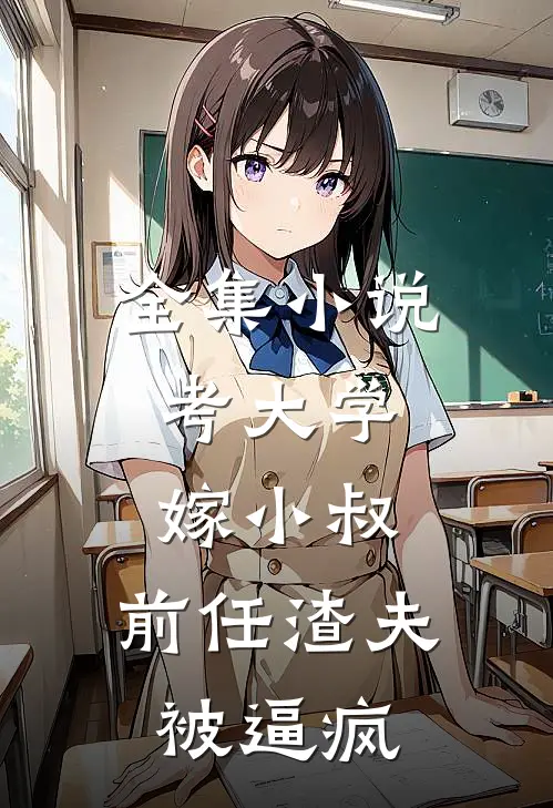 全集小说考大学，嫁小叔，前任渣夫被逼疯