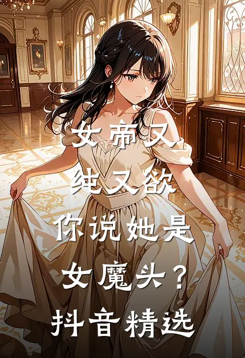 女帝又纯又欲,你说她是女魔头?抖音精选