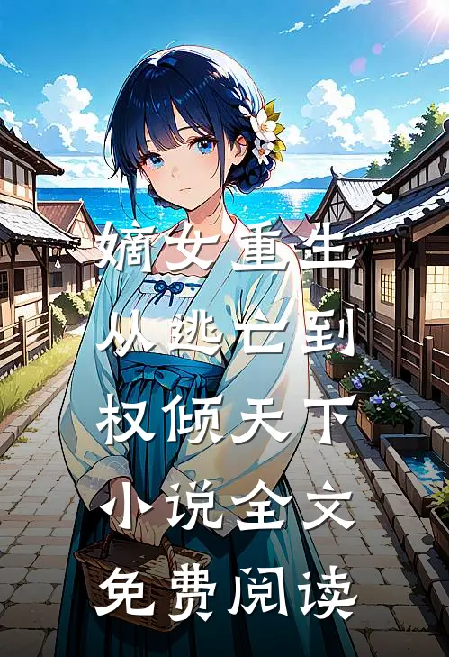嫡女重生从逃亡到权倾天下全文免费阅读