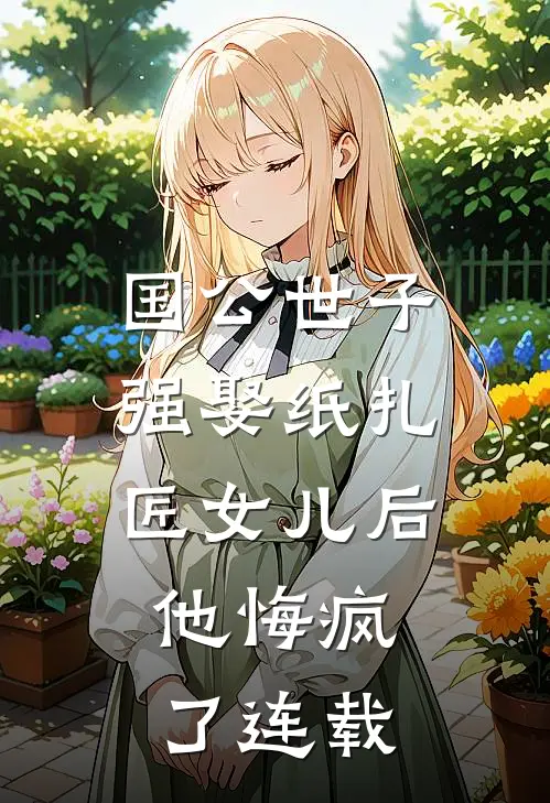 国公世子强娶纸扎匠女儿后,他悔疯了连载