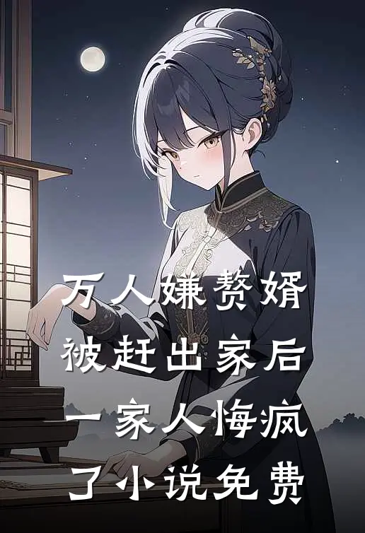 万人嫌赘婿被赶出家后,一家人悔疯了免费