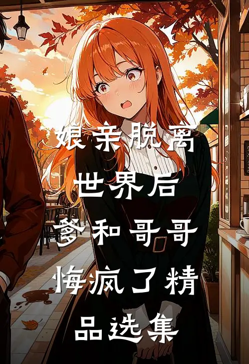 娘亲脱离世界后,爹和哥哥悔疯了精品选集阅读