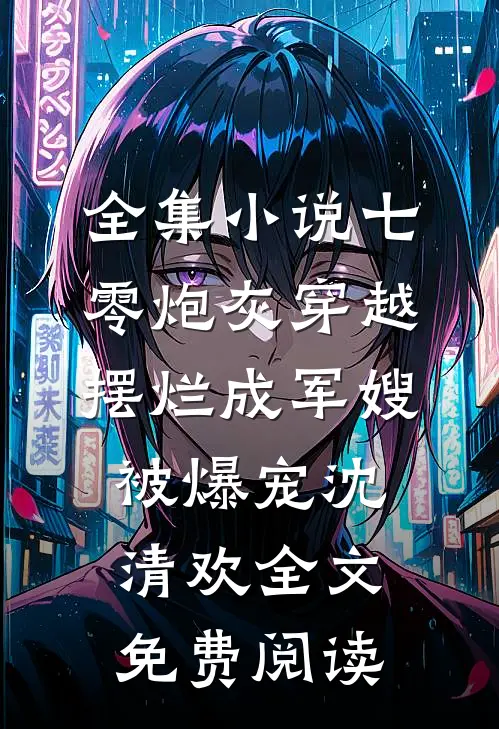 全集小说七零炮灰穿越摆烂成军嫂被爆宠沈清欢全文免费阅读