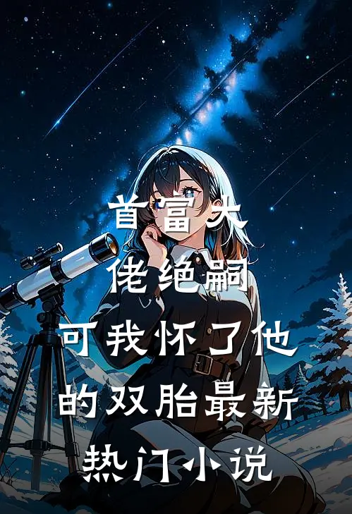 首富大佬绝嗣,可我怀了他的双胎最新热门免费阅读