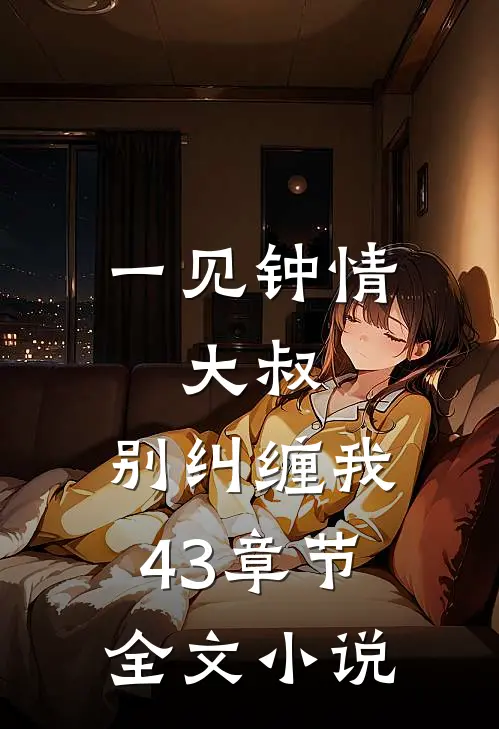 一见钟情大叔,别纠缠我43章节全文免费阅读