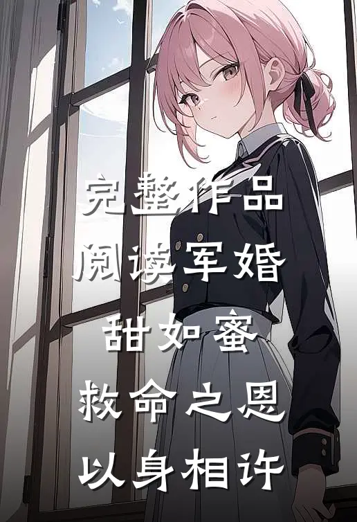 完整作品阅读军婚甜如蜜,救命之恩以身相许的