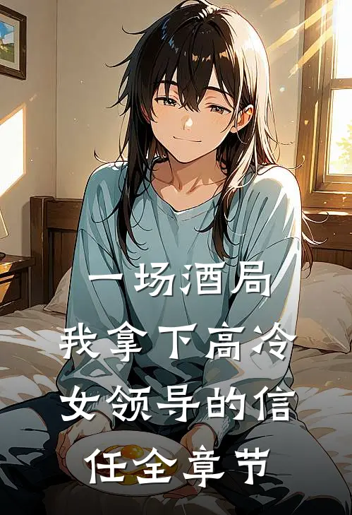 一场酒局,我拿下高冷女领导的信任全章节