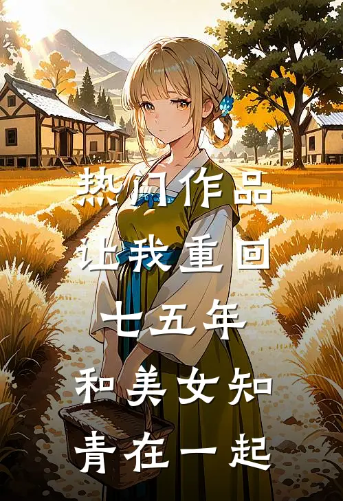 热门作品让我重回七五年,和美女知青在一起是哪一集