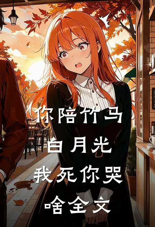 你陪竹马白月光,我死你哭啥全文阅读