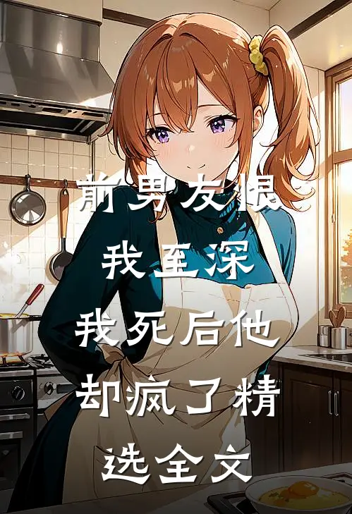 前男友恨我至深,我死后他却疯了精选全文在线阅读