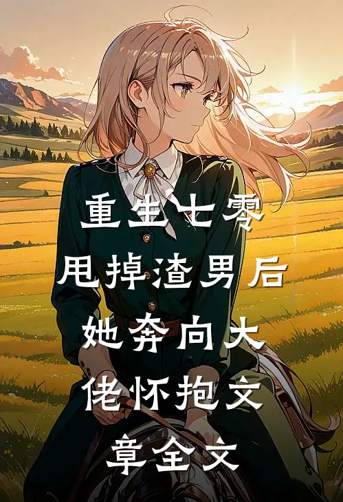 重生七零：甩掉渣男后，她奔向大佬怀抱文章全文
