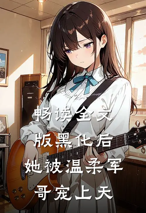 畅读全文版黑化后,她被温柔军哥宠上天