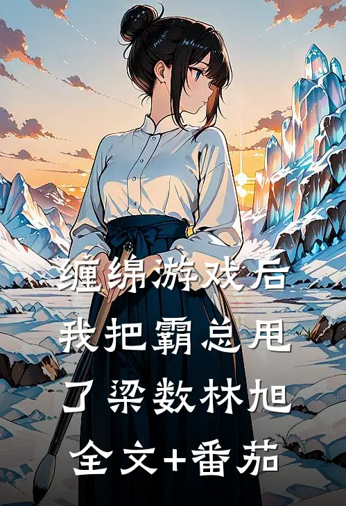 缠绵游戏后，我把霸总甩了梁数林旭全文+番茄
