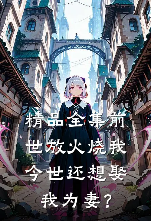 精品全集前世放火烧我，今世还想娶我为妻？