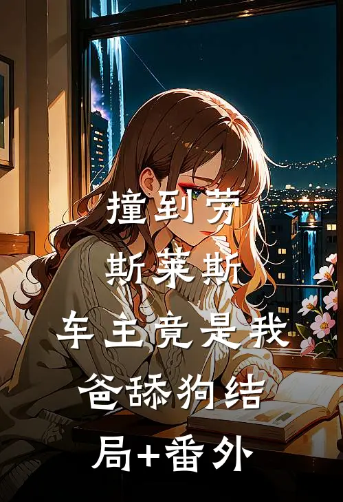 撞到劳斯莱斯，车主竟是我爸舔狗结局+番外