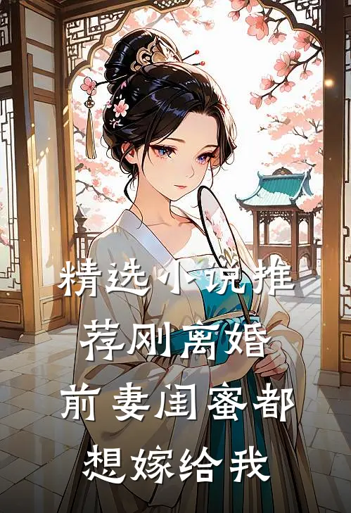 精选推荐刚离婚,前妻闺蜜都想嫁给我全文阅读