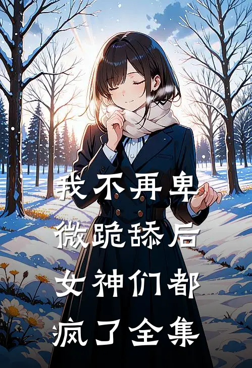 我不再卑微跪舔后,女神们都疯了 全集在线观看