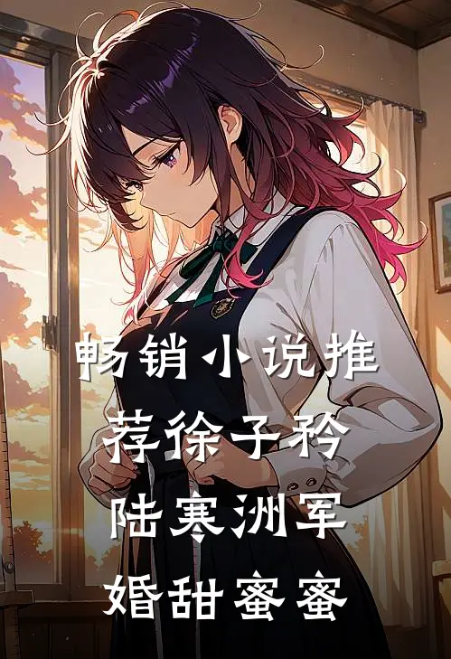 畅销小说推荐徐子矜陆寒洲军婚甜蜜蜜