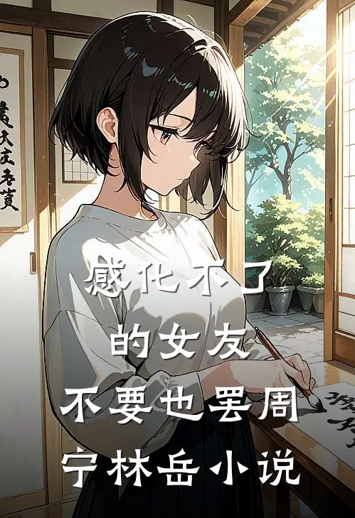 感化不了的女友，不要也罢周宁林岳小说