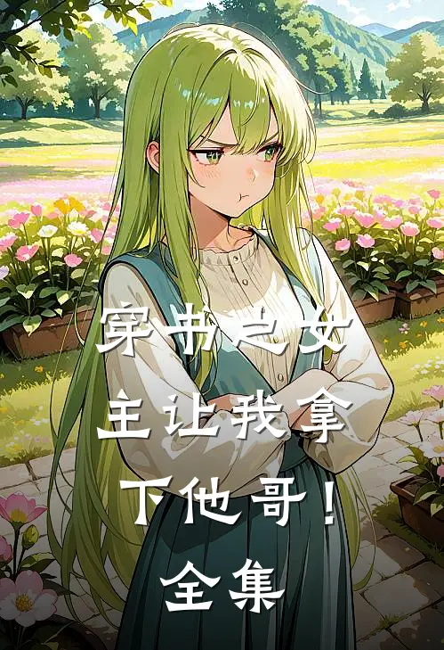穿书之女主让我拿下他哥!全集