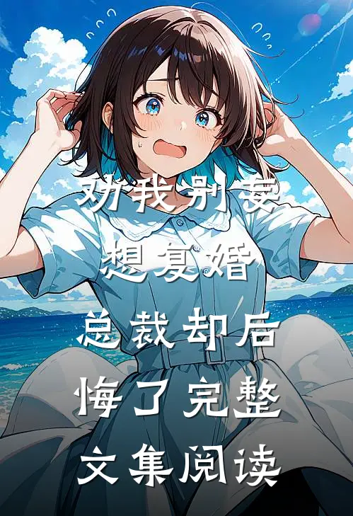 劝我别妄想复婚,总裁却后悔了完整文集阅读全文