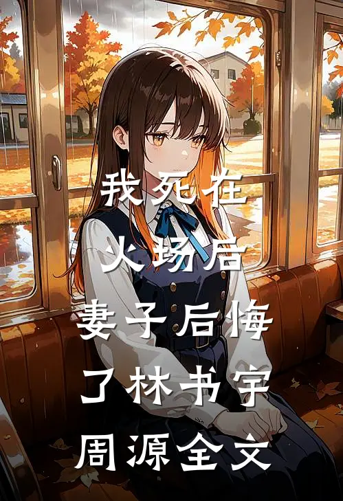 我死在火场后,妻子后悔了林书宇周源全文在线阅读