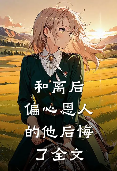 和离后,偏心恩人的他后悔了全文在线阅读