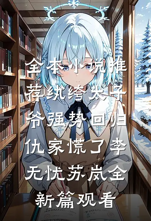 全本小说推荐纨绔太子爷强势回归，仇家慌了李无忧苏岚全新篇观看