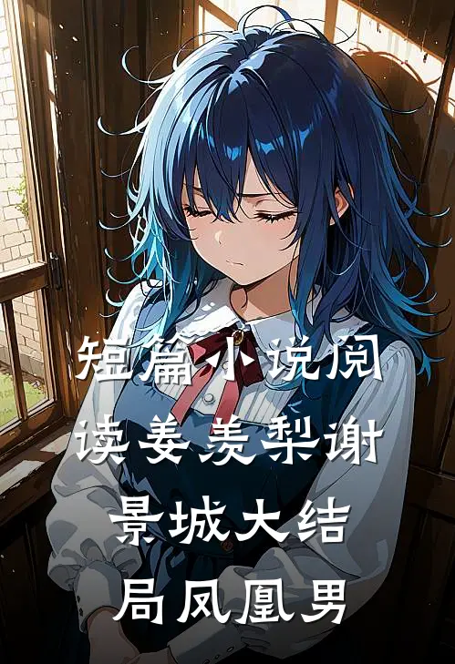 短篇小说阅读姜羡梨谢景城大结局凤凰男