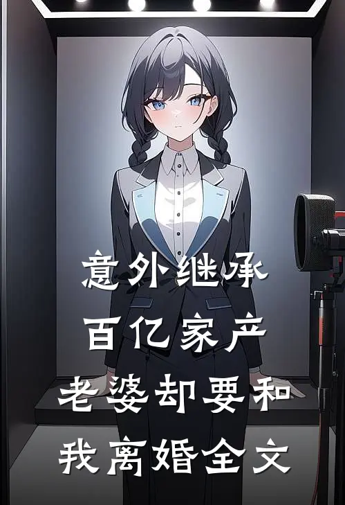 意外继承百亿家产,老婆却要和我离婚全文在线阅读
