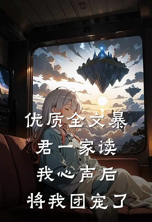 优质全文暴君一家读我心声后，将我团宠了