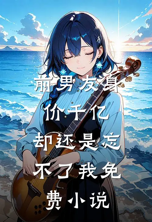 前男友身价千亿,却还是忘不了我免费在线阅读