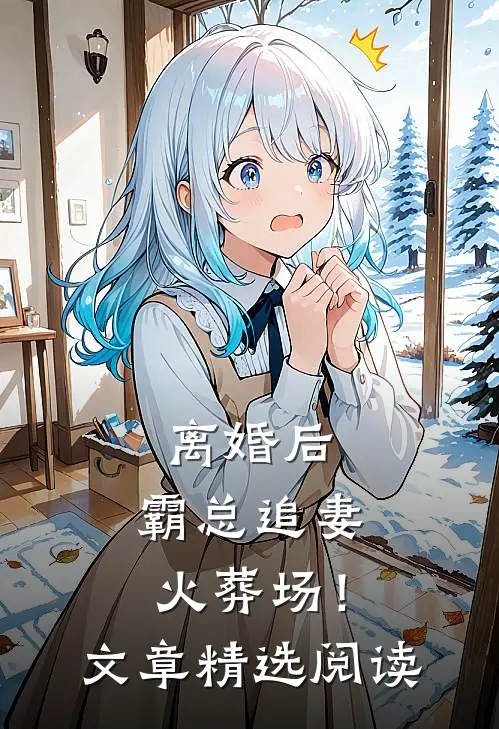 离婚后，霸总追妻火葬场！文章精选阅读