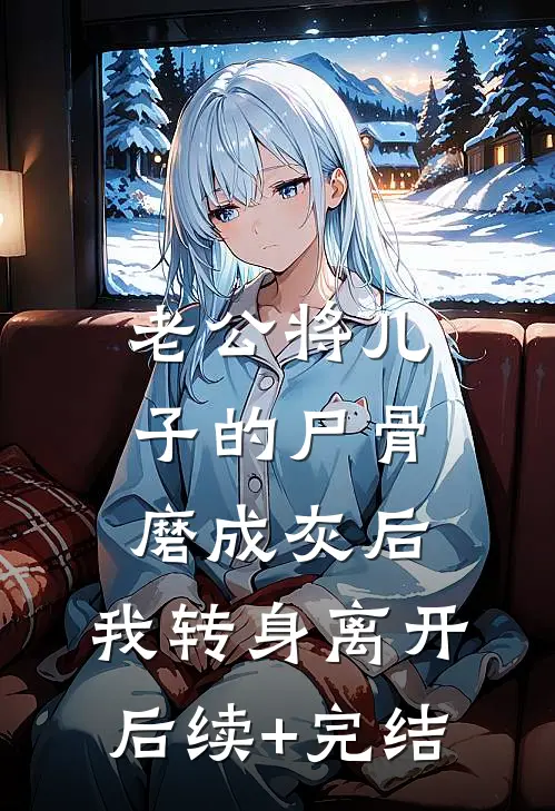 老公将儿子的尸骨磨成灰后，我转身离开后续+完结